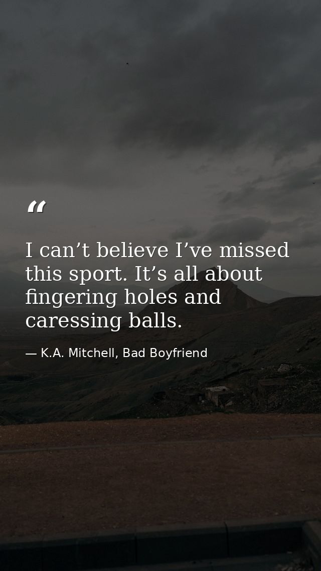 I can’t believe I’ve missed this sport. It’s all about fingering holes and caressing balls. — K.A. Mitchell, Bad Boyfriend