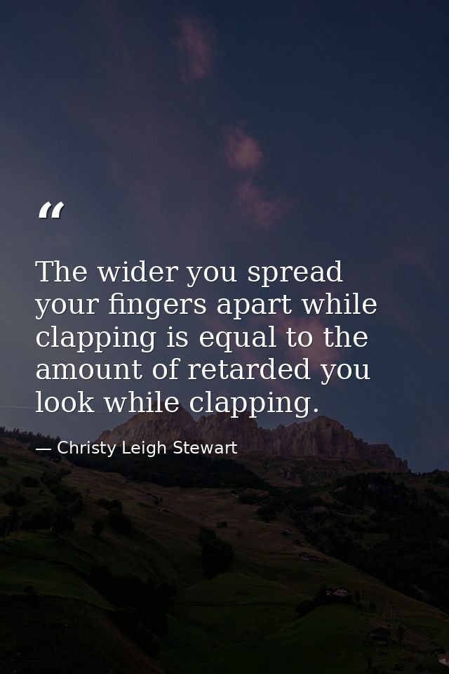 The wider you spread your fingers apart while clapping is equal to the amount of retarded you look while clapping. — Christy Leigh Stewart