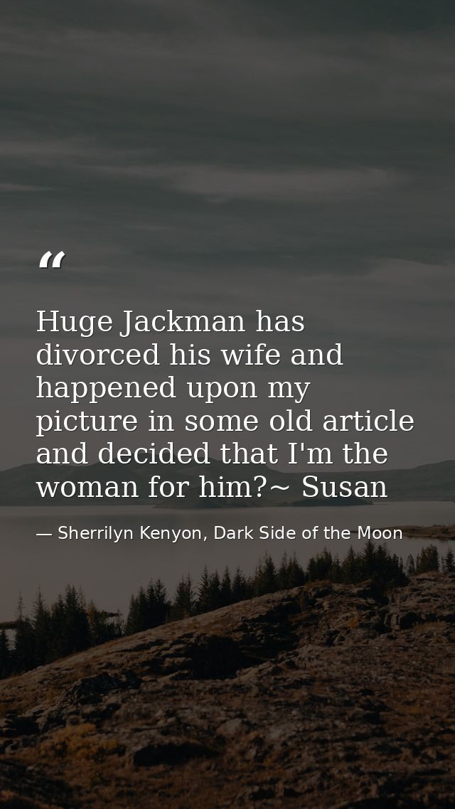 Huge Jackman has divorced his wife and happened upon my picture in some old article and decided that I'm the woman for h — Sherrilyn Kenyon, Dark Side of the Moon