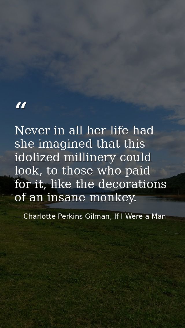 Never in all her life had she imagined that this idolized millinery could look, to those who paid for it, like the decor — Charlotte Perkins Gilman, If I Were a Man