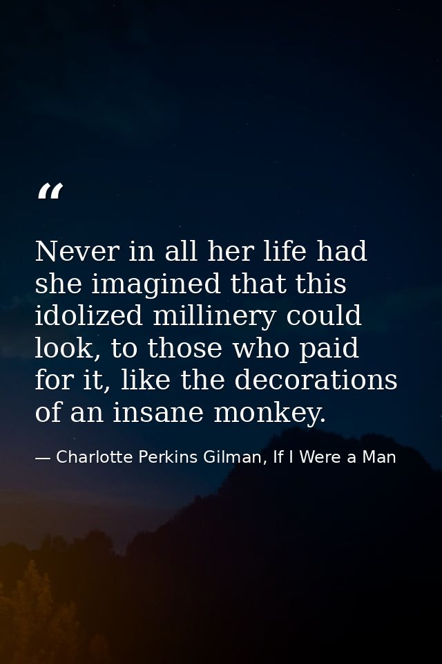 Never in all her life had she imagined that this idolized millinery could look, to those who paid for it, like the decor — Charlotte Perkins Gilman, If I Were a Man