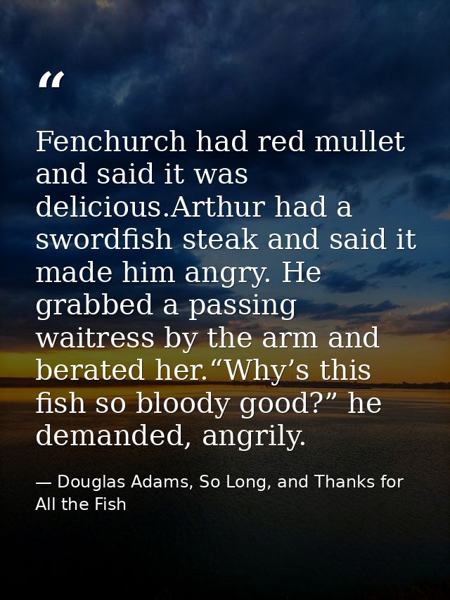 Fenchurch had red mullet and said it was delicious.Arthur had a swordfish steak and said it made him angry. He grabbed a — Douglas Adams, So Long, and Thanks for All the Fish