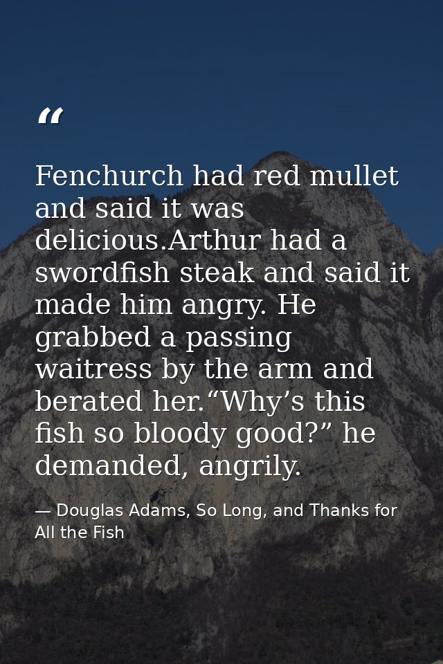 Fenchurch had red mullet and said it was delicious.Arthur had a swordfish steak and said it made him angry. He grabbed a — Douglas Adams, So Long, and Thanks for All the Fish