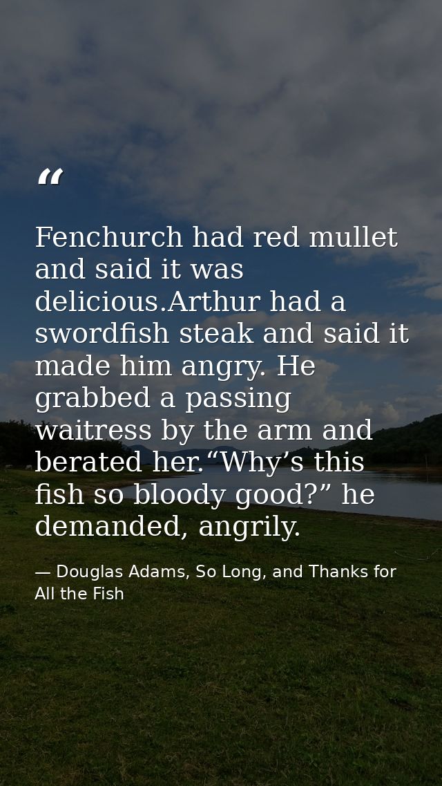 Fenchurch had red mullet and said it was delicious.Arthur had a swordfish steak and said it made him angry. He grabbed a — Douglas Adams, So Long, and Thanks for All the Fish