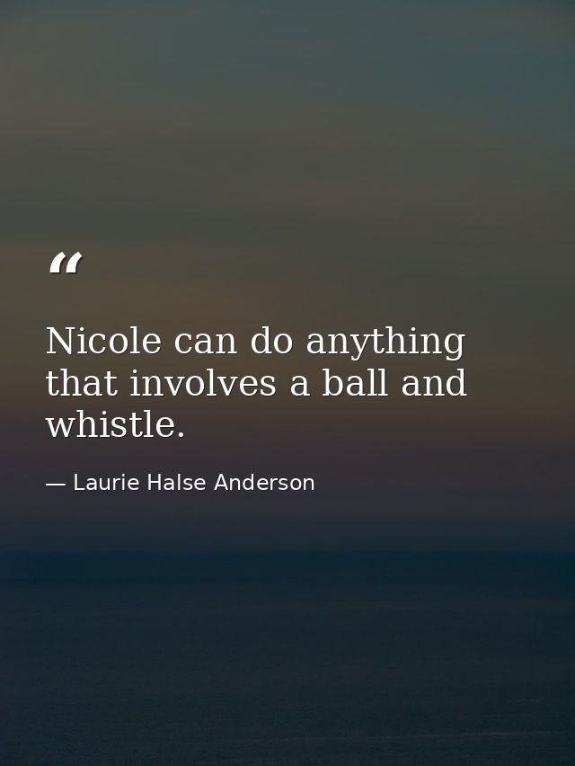 Nicole can do anything that involves a ball and whistle. — Laurie Halse Anderson