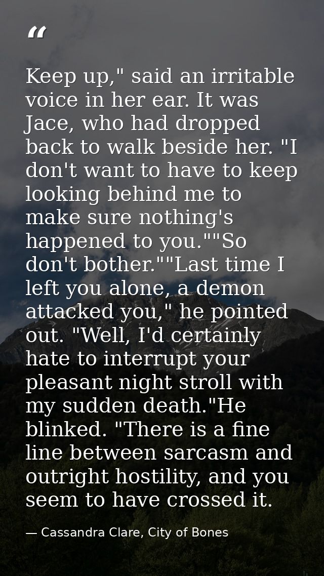 Keep up," said an irritable voice in her ear. It was Jace, who had dropped back to walk beside her. "I don't want to hav — Cassandra Clare, City of Bones
