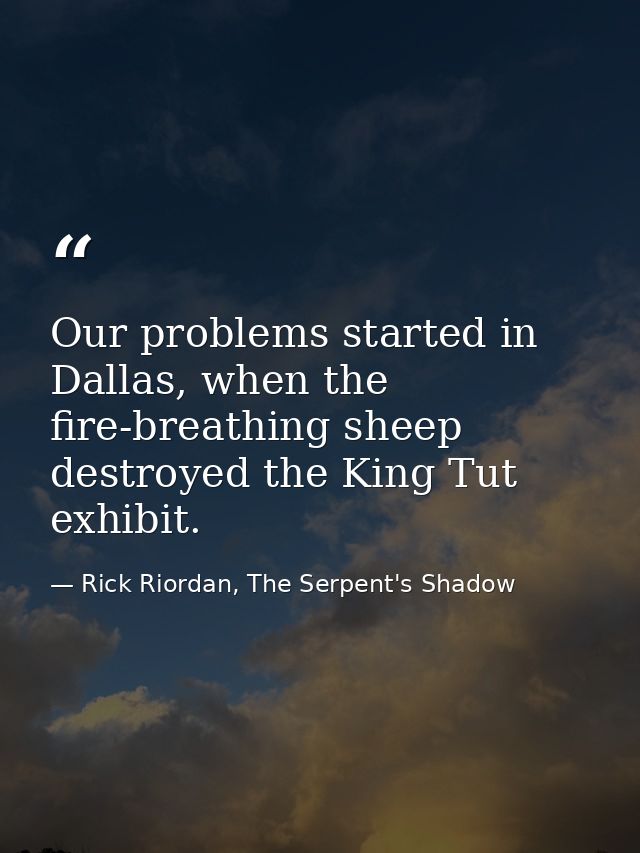 Our problems started in Dallas, when the fire-breathing sheep destroyed the King Tut exhibit. — Rick Riordan, The Serpent's Shadow