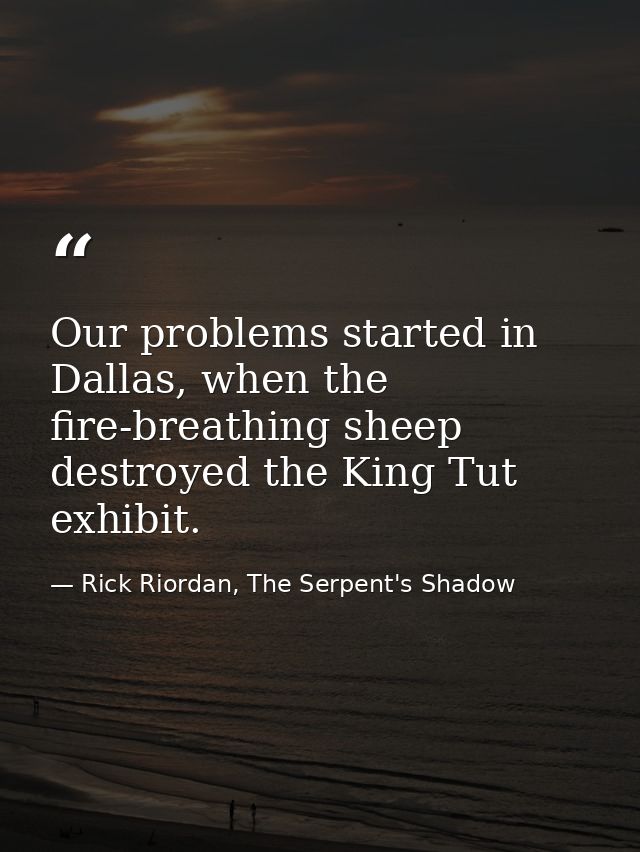 Our problems started in Dallas, when the fire-breathing sheep destroyed the King Tut exhibit. — Rick Riordan, The Serpent's Shadow