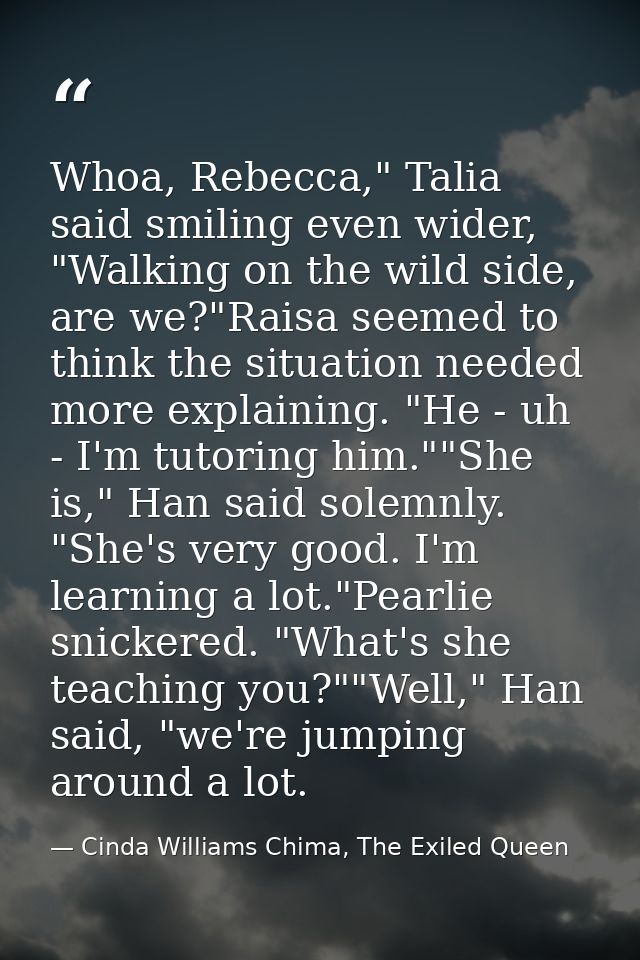 Whoa, Rebecca," Talia said smiling even wider, "Walking on the wild side, are we?"Raisa seemed to think the situation ne — Cinda Williams Chima, The Exiled Queen