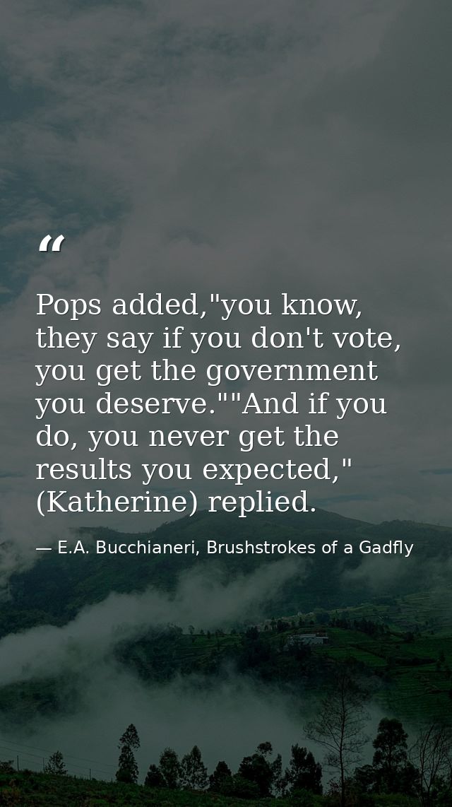 Pops added,"you know, they say if you don't vote, you get the government you deserve.""And if you do, you never get the  — E.A. Bucchianeri, Brushstrokes of a Gadfly