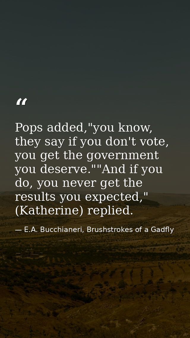Pops added,"you know, they say if you don't vote, you get the government you deserve.""And if you do, you never get the  — E.A. Bucchianeri, Brushstrokes of a Gadfly