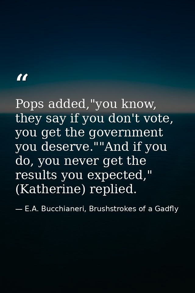 Pops added,"you know, they say if you don't vote, you get the government you deserve.""And if you do, you never get the  — E.A. Bucchianeri, Brushstrokes of a Gadfly