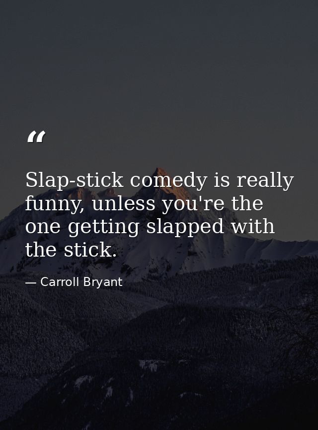 Slap-stick comedy is really funny, unless you're the one getting slapped with the stick. — Carroll Bryant