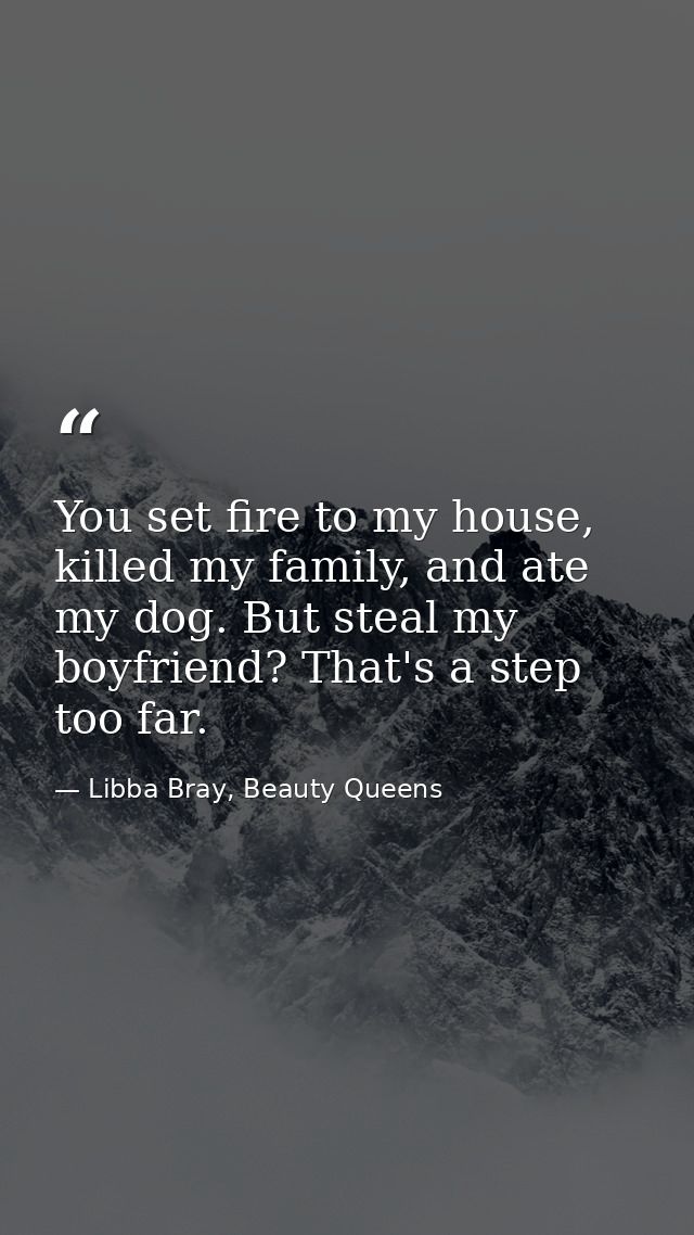 You set fire to my house, killed my family, and ate my dog. But steal my boyfriend? That's a step too far. — Libba Bray, Beauty Queens