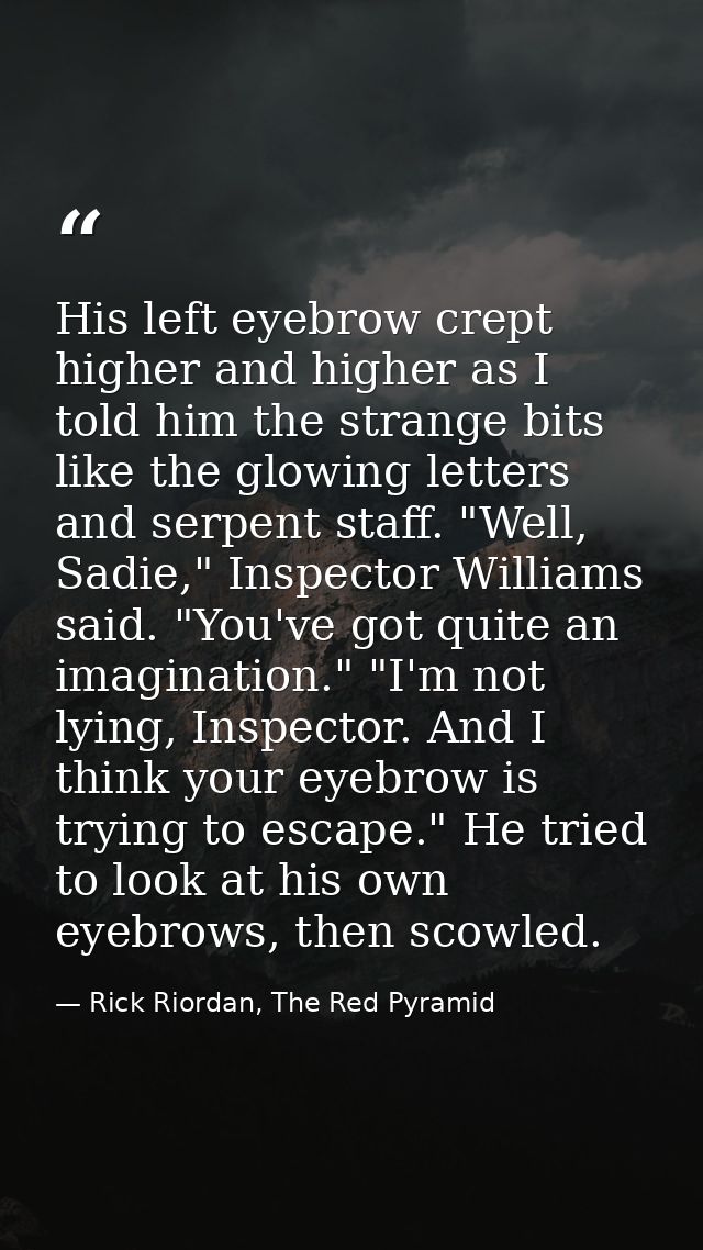 His left eyebrow crept higher and higher as I told him the strange bits like the glowing letters and serpent staff. "Wel — Rick Riordan, The Red Pyramid