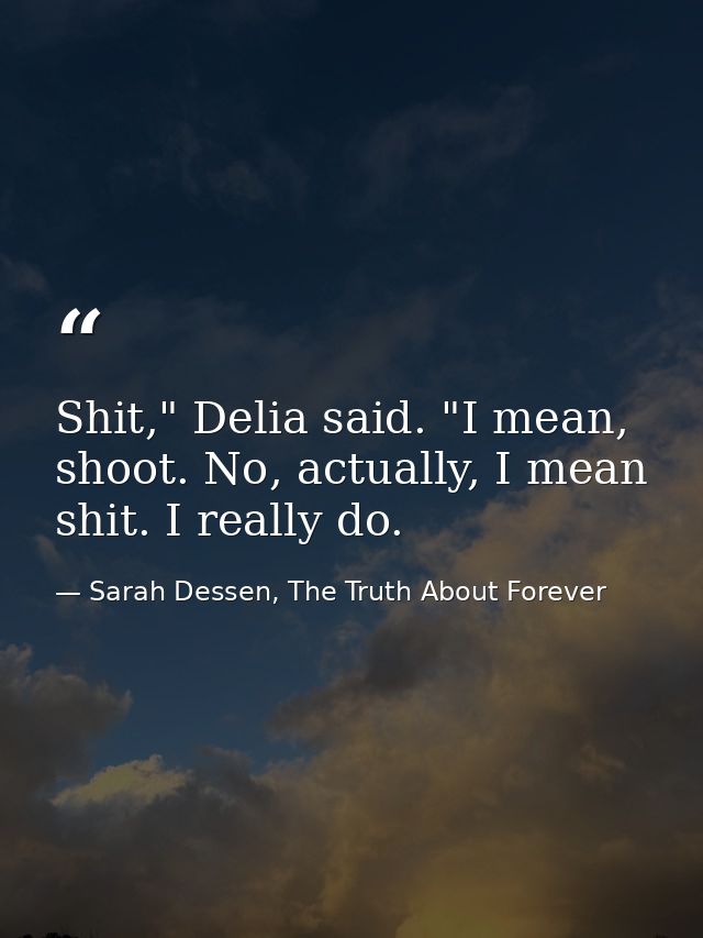 Shit," Delia said. "I mean, shoot. No, actually, I mean shit. I really do. — Sarah Dessen, The Truth About Forever