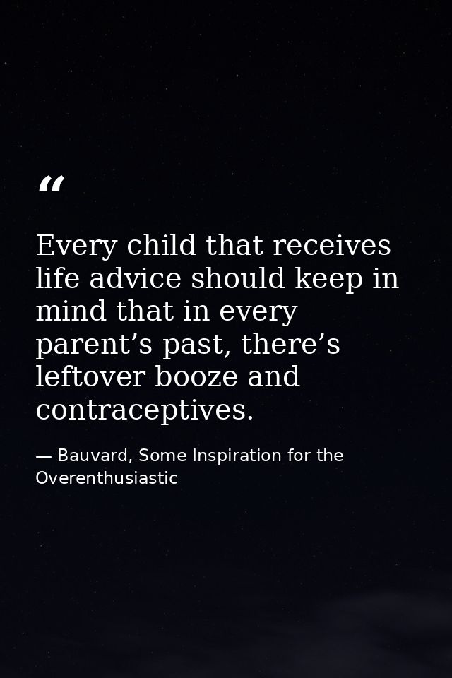 Every child that receives life advice should keep in mind that in every parent’s past, there’s leftover booze and contra — Bauvard, Some Inspiration for the Overenthusiastic