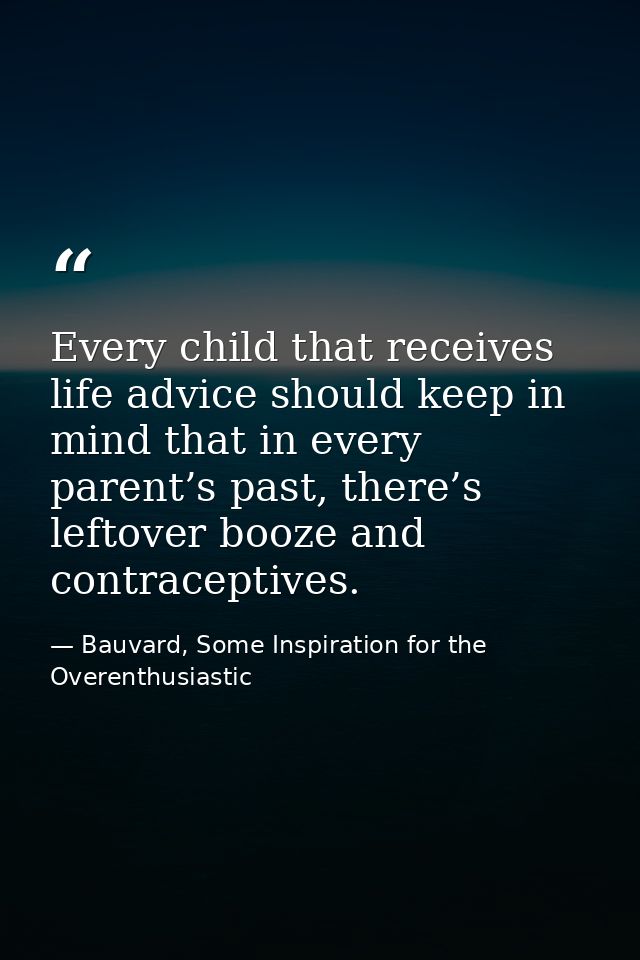 Every child that receives life advice should keep in mind that in every parent’s past, there’s leftover booze and contra — Bauvard, Some Inspiration for the Overenthusiastic