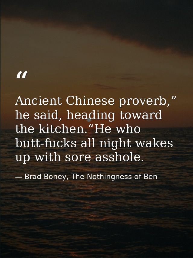 Ancient Chinese proverb,” he said, heading toward the kitchen.“He who butt-fucks all night wakes up with sore asshole. — Brad Boney, The Nothingness of Ben