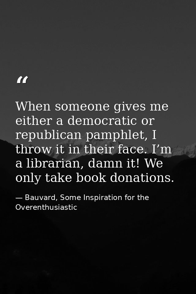 When someone gives me either a democratic or republican pamphlet, I throw it in their face. I’m a librarian, damn it! We — Bauvard, Some Inspiration for the Overenthusiastic