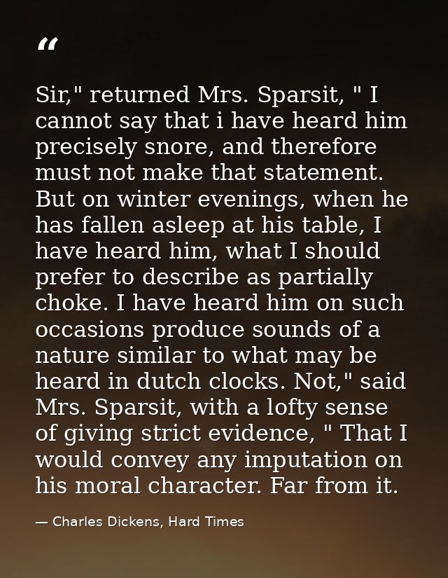 Sir," returned Mrs. Sparsit, " I cannot say that i have heard him precisely snore, and therefore must not make that stat — Charles Dickens, Hard Times