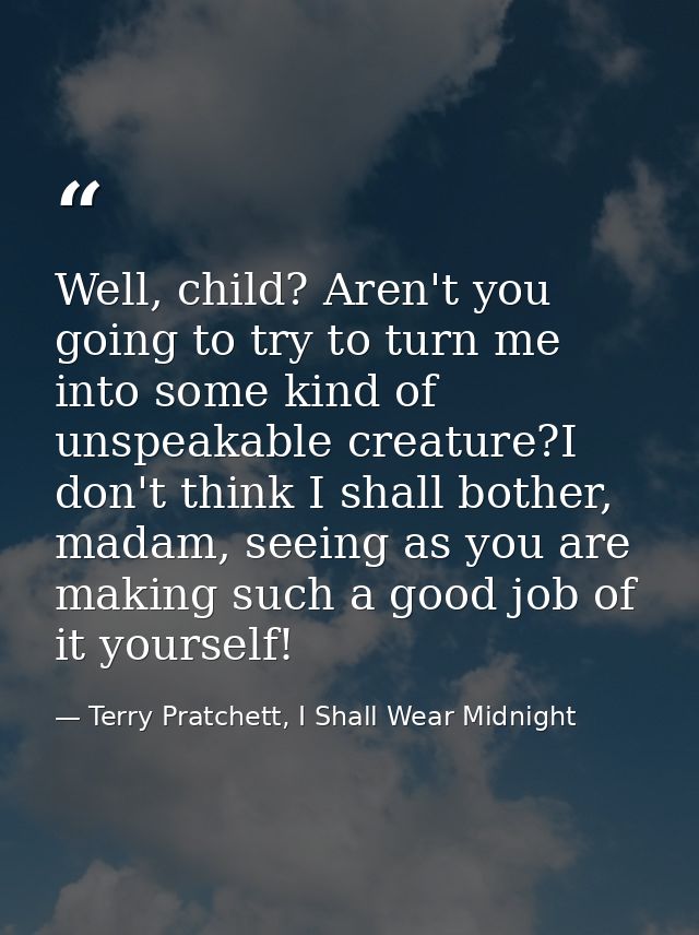 Well, child? Aren't you going to try to turn me into some kind of unspeakable creature?I don't think I shall bother, mad — Terry Pratchett, I Shall Wear Midnight