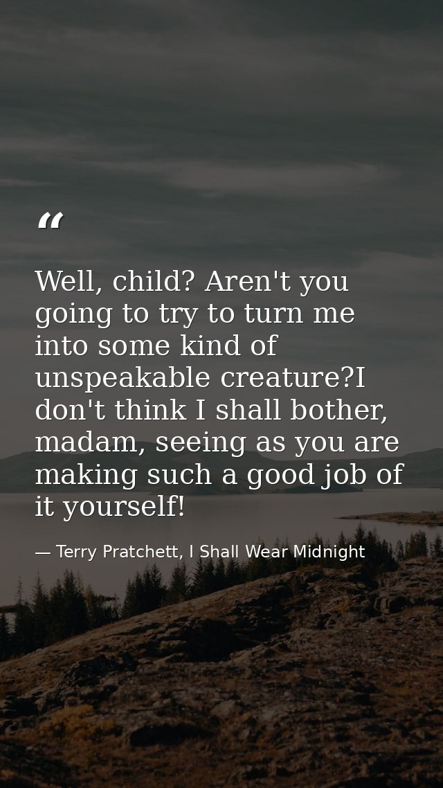 Well, child? Aren't you going to try to turn me into some kind of unspeakable creature?I don't think I shall bother, mad — Terry Pratchett, I Shall Wear Midnight