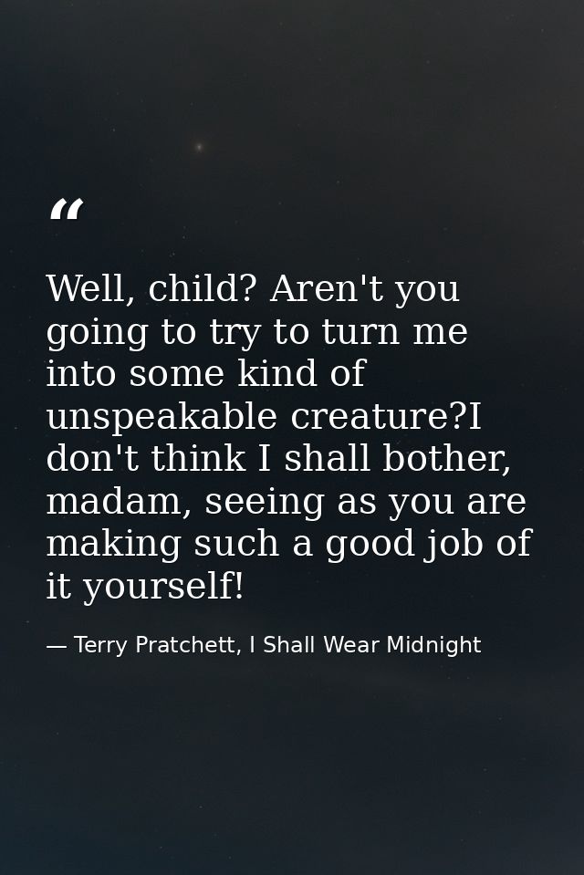 Well, child? Aren't you going to try to turn me into some kind of unspeakable creature?I don't think I shall bother, mad — Terry Pratchett, I Shall Wear Midnight