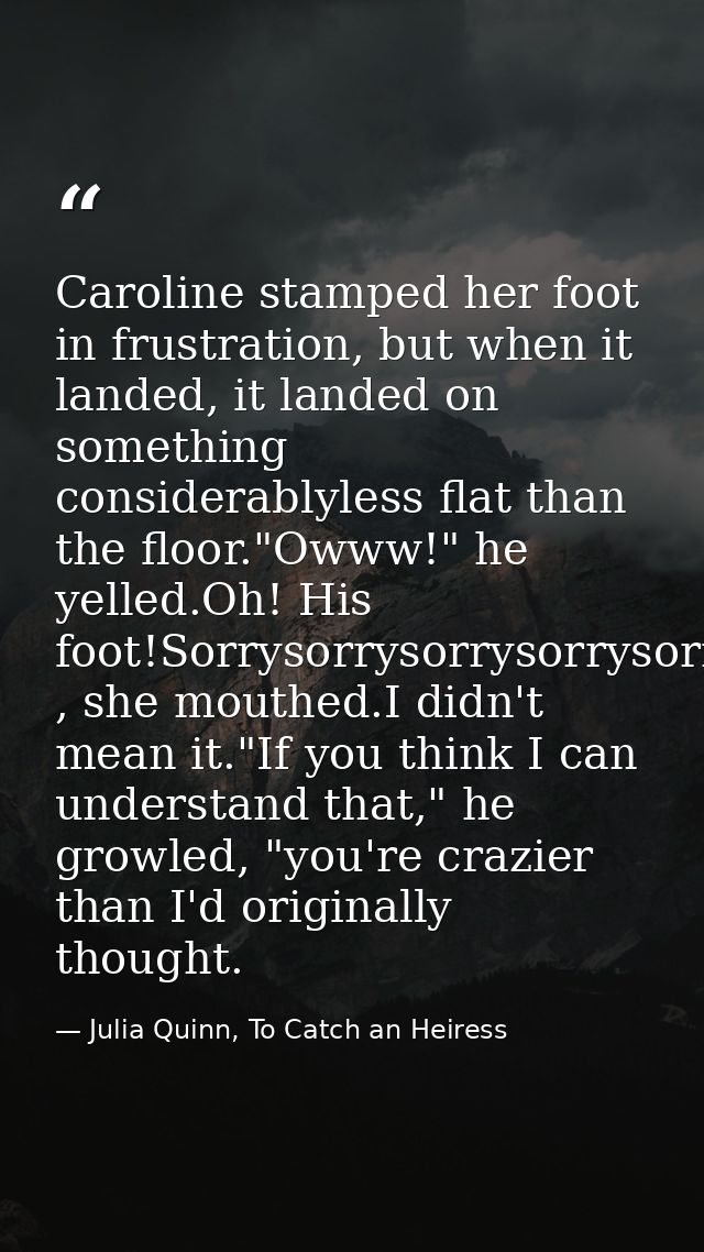 Caroline stamped her foot in frustration, but when it landed, it landed on something considerablyless flat than the floo — Julia Quinn, To Catch an Heiress