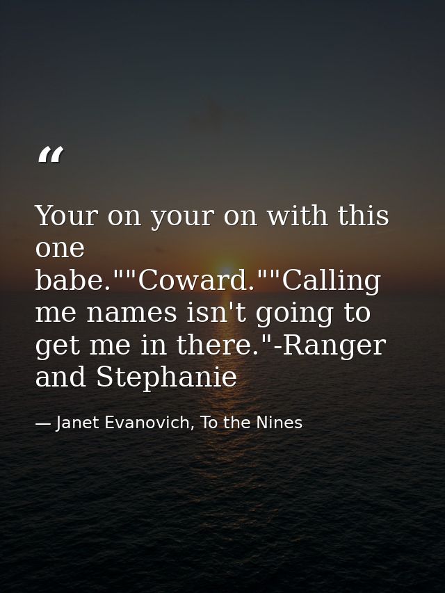 Your on your on with this one babe.""Coward.""Calling me names isn't going to get me in there."-Ranger and Stephanie — Janet Evanovich, To the Nines
