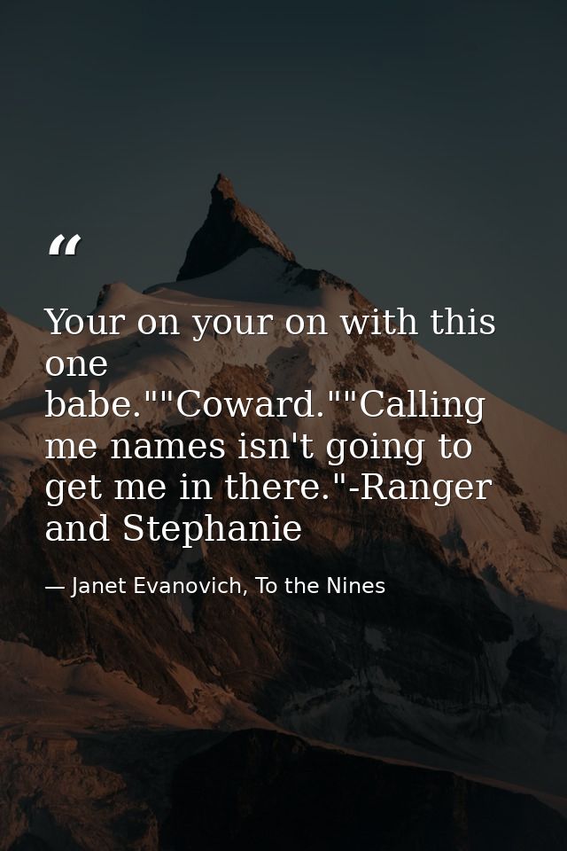 Your on your on with this one babe.""Coward.""Calling me names isn't going to get me in there."-Ranger and Stephanie — Janet Evanovich, To the Nines