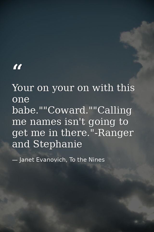 Your on your on with this one babe.""Coward.""Calling me names isn't going to get me in there."-Ranger and Stephanie — Janet Evanovich, To the Nines