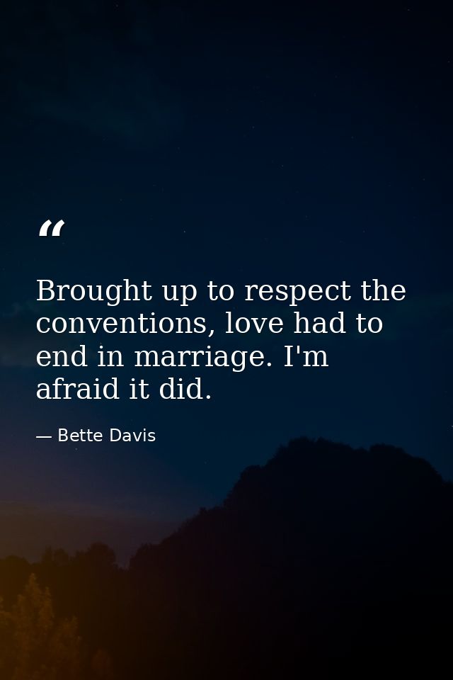 Brought up to respect the conventions, love had to end in marriage. I'm afraid it did. — Bette Davis