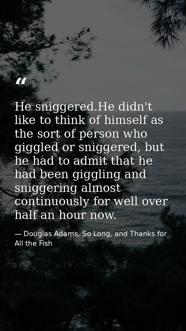 He sniggered.He didn't like to think of himself as the sort of person who giggled or sniggered, but he had to admit that — Douglas Adams, So Long, and Thanks for All the Fish