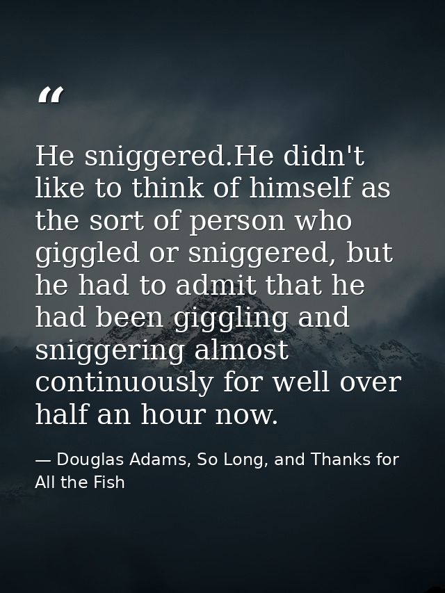 He sniggered.He didn't like to think of himself as the sort of person who giggled or sniggered, but he had to admit that — Douglas Adams, So Long, and Thanks for All the Fish