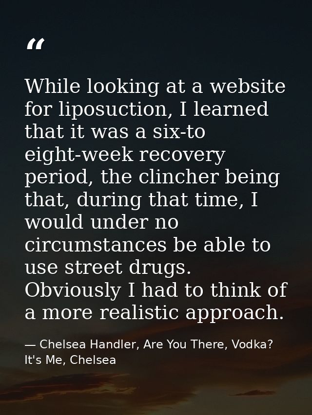 While looking at a website for liposuction, I learned that it was a six-to eight-week recovery period, the clincher bein — Chelsea Handler, Are You There, Vodka? It's Me, Chelsea