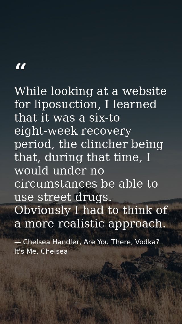 While looking at a website for liposuction, I learned that it was a six-to eight-week recovery period, the clincher bein — Chelsea Handler, Are You There, Vodka? It's Me, Chelsea