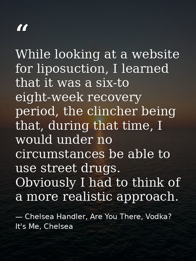 While looking at a website for liposuction, I learned that it was a six-to eight-week recovery period, the clincher bein — Chelsea Handler, Are You There, Vodka? It's Me, Chelsea