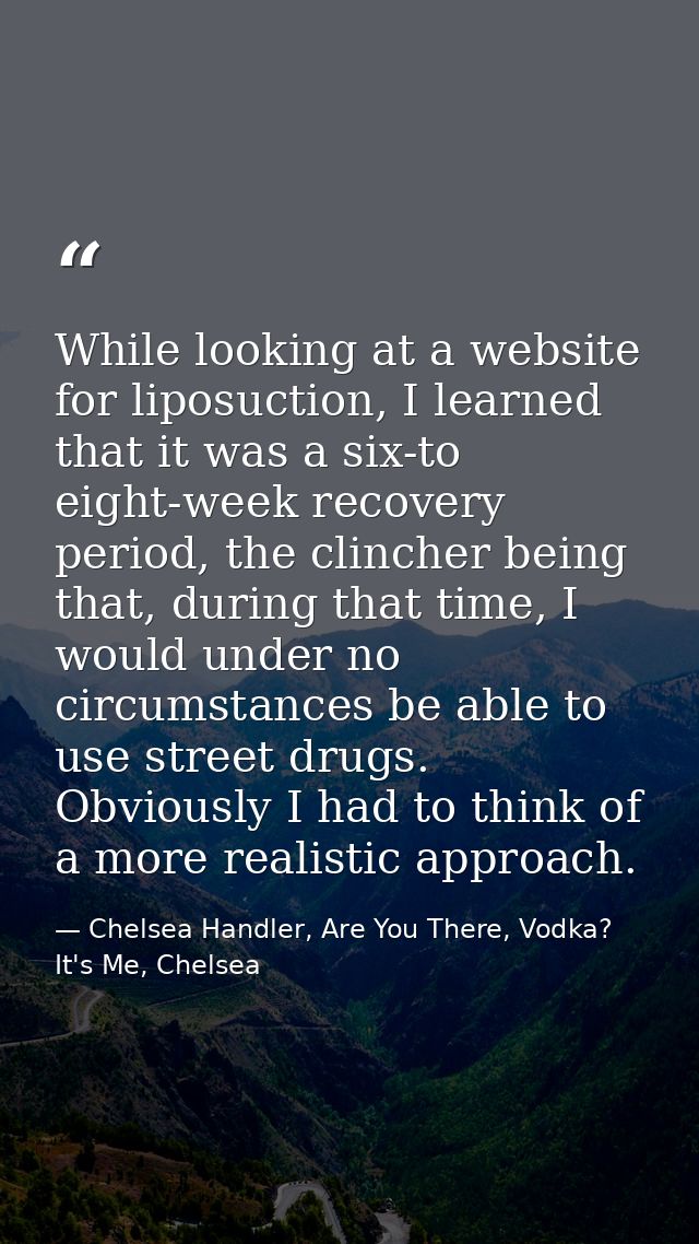 While looking at a website for liposuction, I learned that it was a six-to eight-week recovery period, the clincher bein — Chelsea Handler, Are You There, Vodka? It's Me, Chelsea