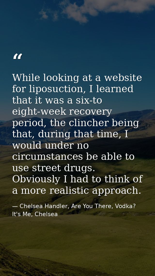 While looking at a website for liposuction, I learned that it was a six-to eight-week recovery period, the clincher bein — Chelsea Handler, Are You There, Vodka? It's Me, Chelsea