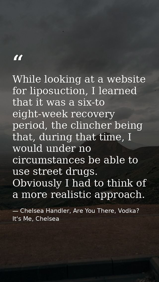 While looking at a website for liposuction, I learned that it was a six-to eight-week recovery period, the clincher bein — Chelsea Handler, Are You There, Vodka? It's Me, Chelsea