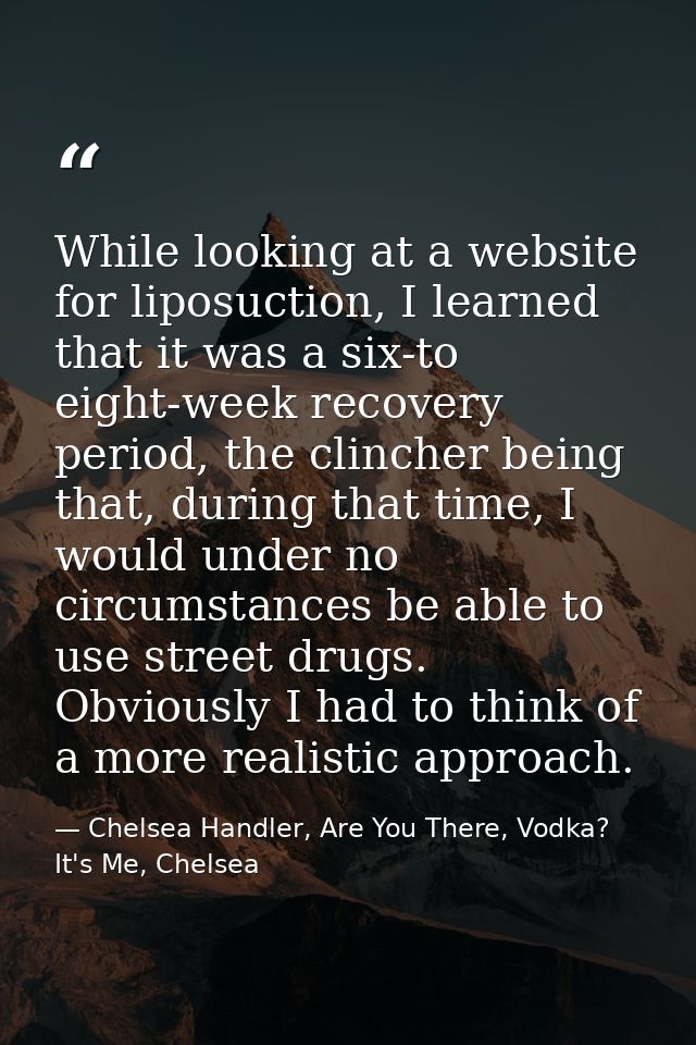 While looking at a website for liposuction, I learned that it was a six-to eight-week recovery period, the clincher bein — Chelsea Handler, Are You There, Vodka? It's Me, Chelsea