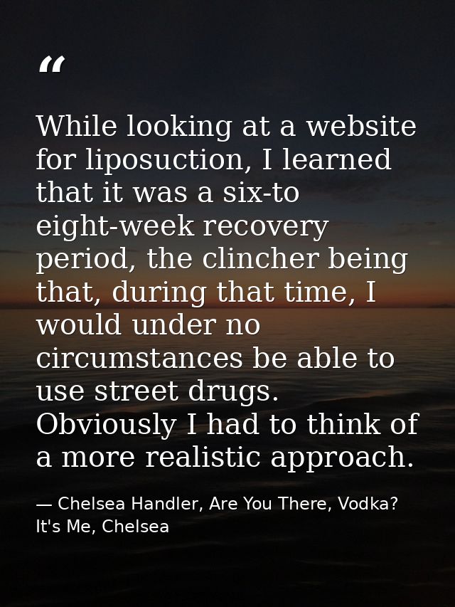 While looking at a website for liposuction, I learned that it was a six-to eight-week recovery period, the clincher bein — Chelsea Handler, Are You There, Vodka? It's Me, Chelsea