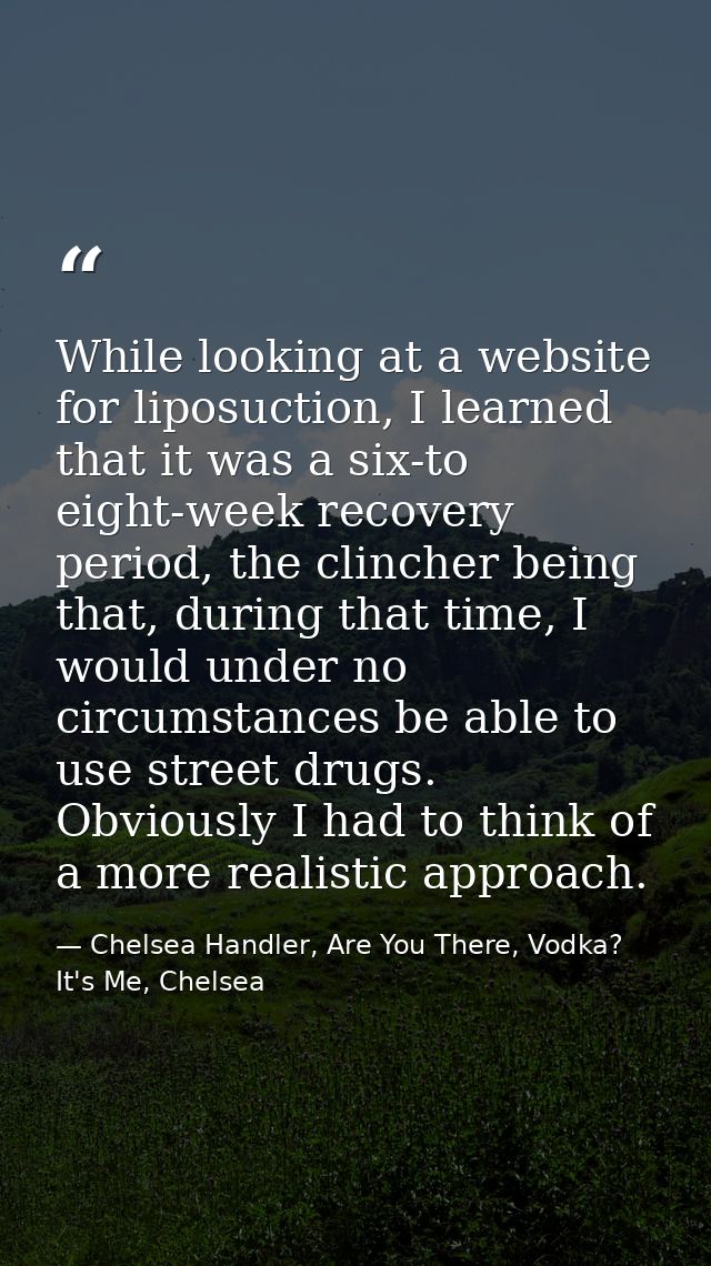While looking at a website for liposuction, I learned that it was a six-to eight-week recovery period, the clincher bein — Chelsea Handler, Are You There, Vodka? It's Me, Chelsea