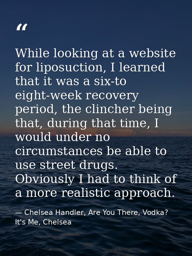 While looking at a website for liposuction, I learned that it was a six-to eight-week recovery period, the clincher bein — Chelsea Handler, Are You There, Vodka? It's Me, Chelsea