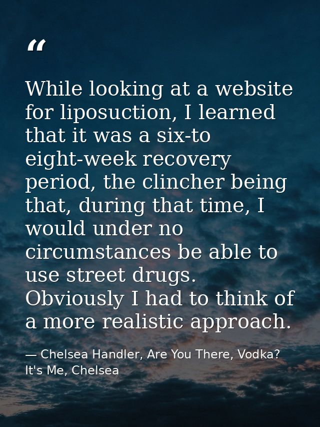While looking at a website for liposuction, I learned that it was a six-to eight-week recovery period, the clincher bein — Chelsea Handler, Are You There, Vodka? It's Me, Chelsea