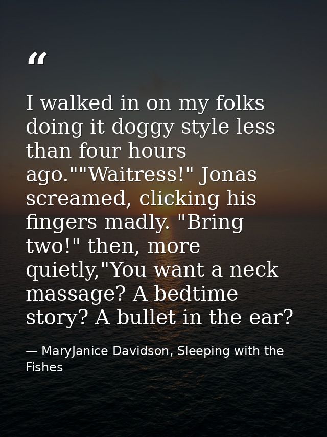 I walked in on my folks doing it doggy style less than four hours ago.""Waitress!" Jonas screamed, clicking his fingers  — MaryJanice Davidson, Sleeping with the Fishes
