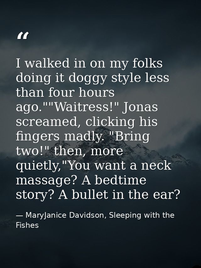 I walked in on my folks doing it doggy style less than four hours ago.""Waitress!" Jonas screamed, clicking his fingers  — MaryJanice Davidson, Sleeping with the Fishes