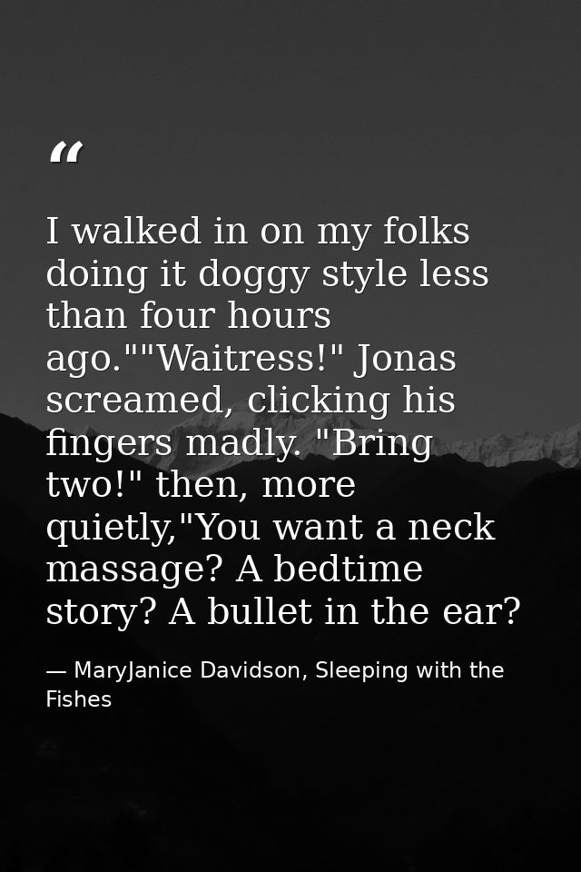 I walked in on my folks doing it doggy style less than four hours ago.""Waitress!" Jonas screamed, clicking his fingers  — MaryJanice Davidson, Sleeping with the Fishes