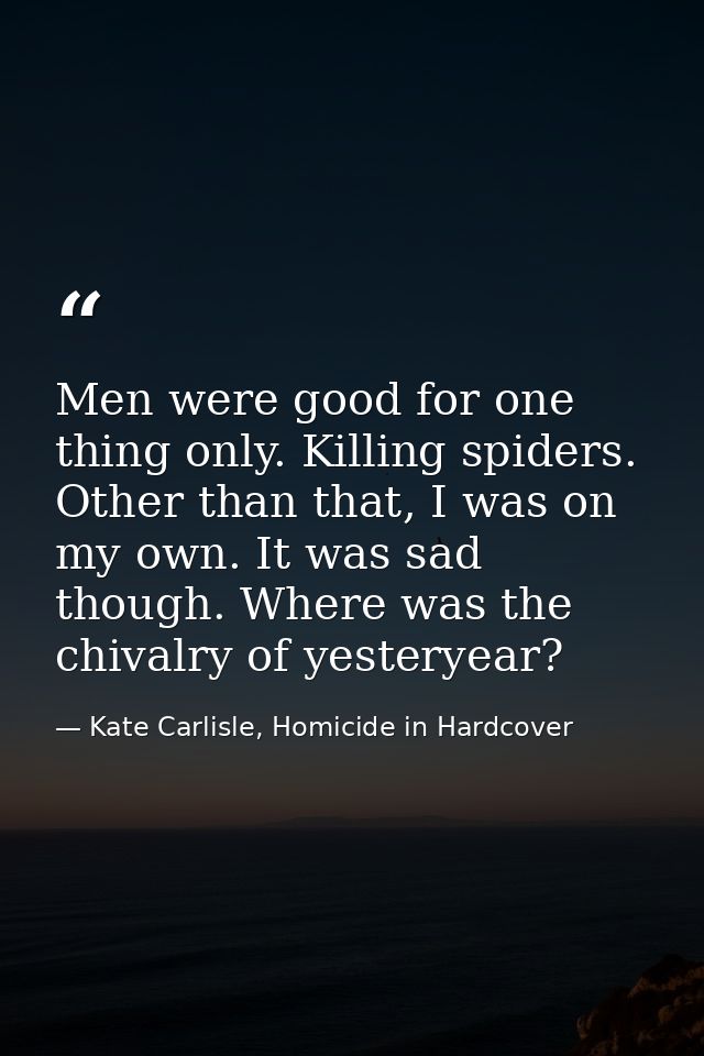 Men were good for one thing only. Killing spiders. Other than that, I was on my own. It was sad though. Where was the ch — Kate Carlisle, Homicide in Hardcover